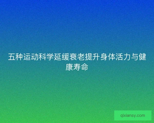 五种运动科学延缓衰老提升身体活力与健康寿命